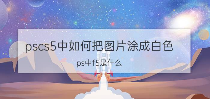 pscs5中如何把图片涂成白色 ps中f5是什么？